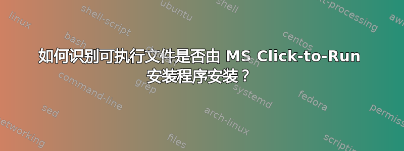 如何识别可执行文件是否由 MS Click-to-Run 安装程序安装？