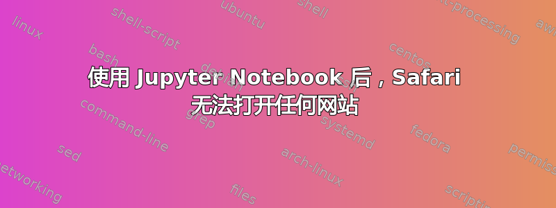 使用 Jupyter Notebook 后，Safari 无法打开任何网站