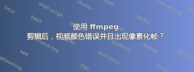 使用 ffmpeg 剪辑后，视频颜色错误并且出现像素化帧？