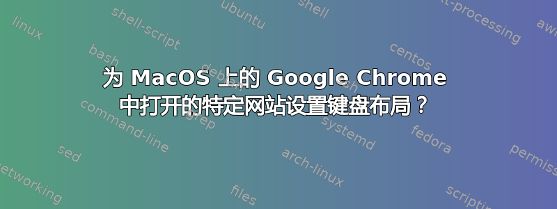 为 MacOS 上的 Google Chrome 中打开的特定网站设置键盘布局？