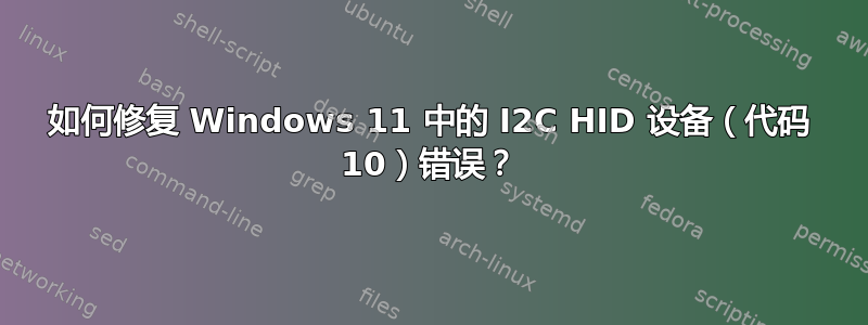 如何修复 Windows 11 中的 I2C HID 设备（代码 10）错误？