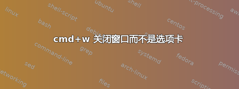 cmd+w 关闭窗口而不是选项卡