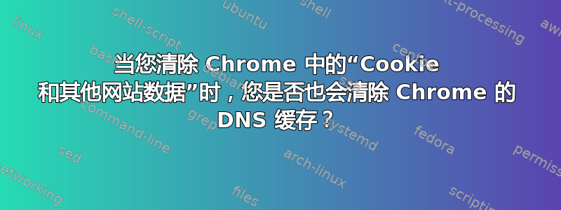 当您清除 Chrome 中的“Cookie 和其他网站数据”时，您是否也会清除 Chrome 的 DNS 缓存？