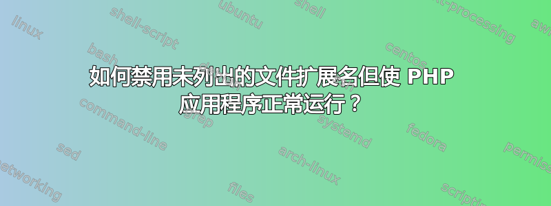 如何禁用未列出的文件扩展名但使 PHP 应用程序正常运行？