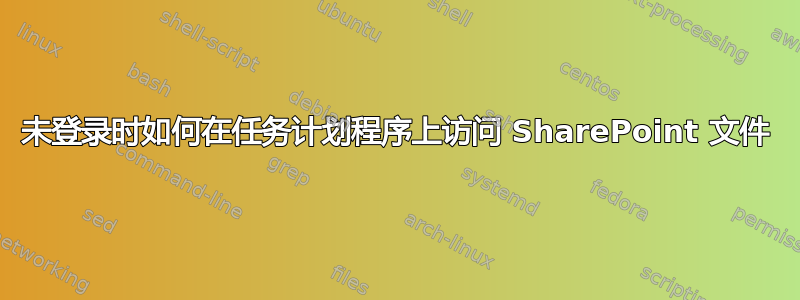 未登录时如何在任务计划程序上访问 SharePoint 文件