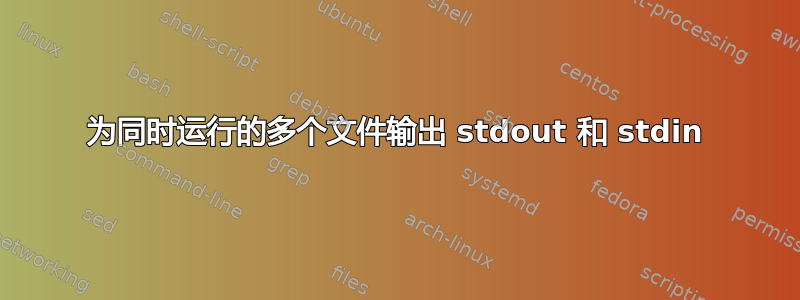 为同时运行的多个文件输出 stdout 和 stdin