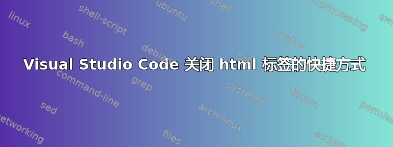 Visual Studio Code 关闭 html 标签的快捷方式