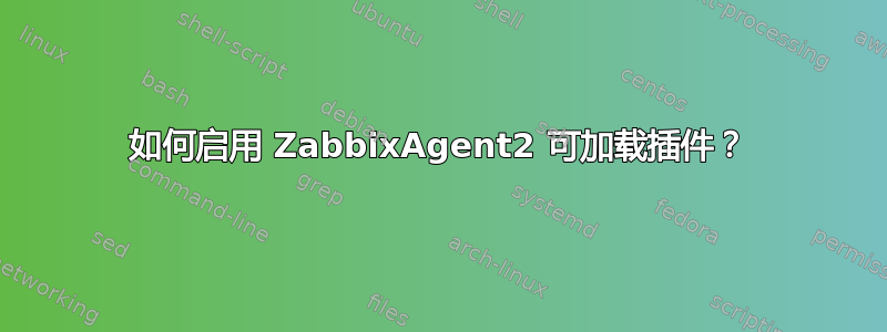 如何启用 ZabbixAgent2 可加载插件？