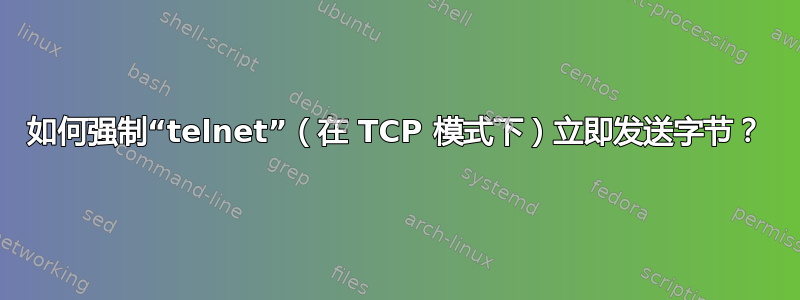 如何强制“telnet”（在 TCP 模式下）立即发送字节？