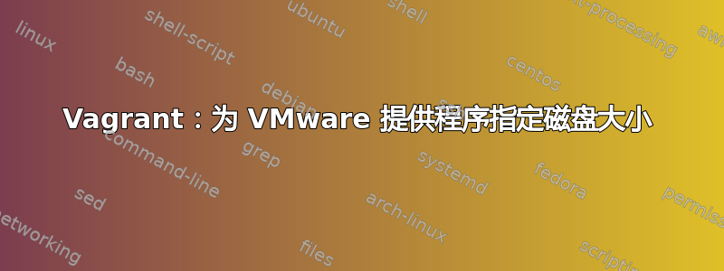 Vagrant：为 VMware 提供程序指定磁盘大小