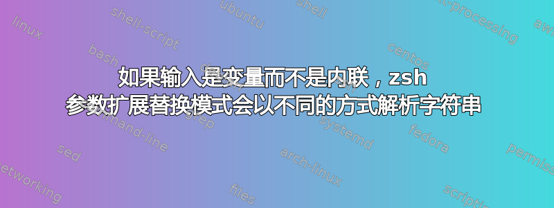 如果输入是变量而不是内联，zsh 参数扩展替换模式会以不同的方式解析字符串