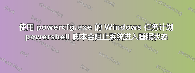 使用 powercfg.exe 的 Windows 任务计划 powershell 脚本会阻止系统进入睡眠状态