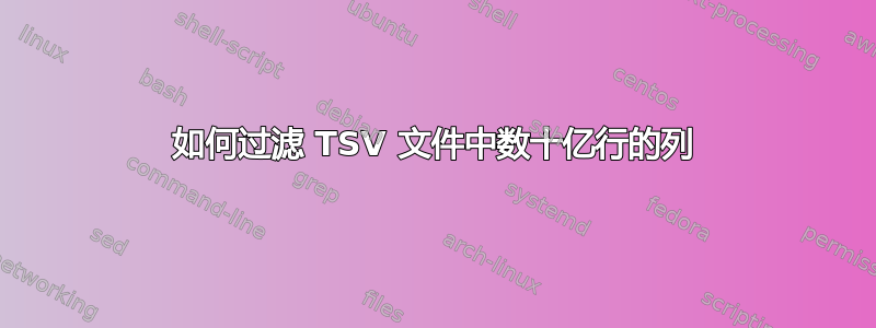 如何过滤 TSV 文件中数十亿行的列