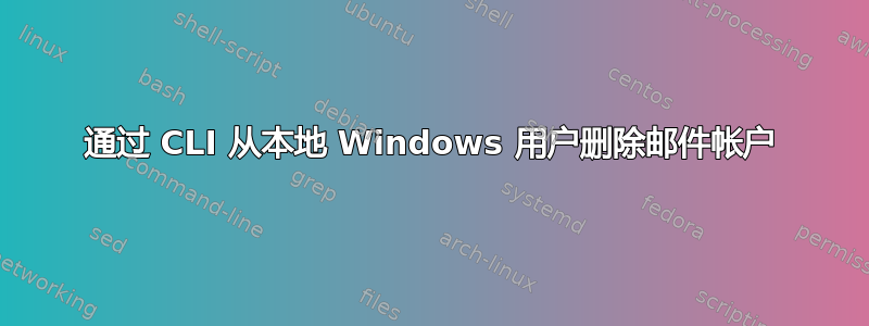 通过 CLI 从本地 Windows 用户删除邮件帐户