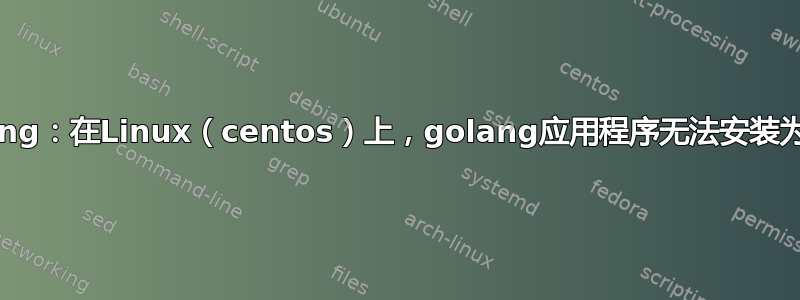 Golang：在Linux（centos）上，golang应用程序无法安装为服务