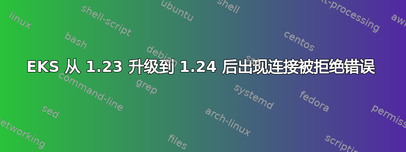 EKS 从 1.23 升级到 1.24 后出现连接被拒绝错误