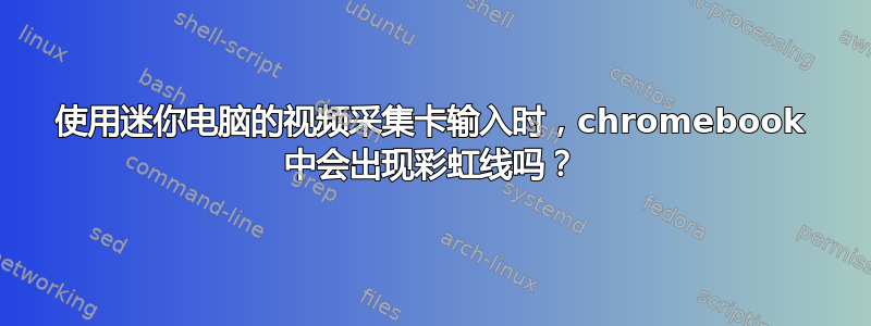 使用迷你电脑的视频采集卡输入时，chromebook 中会出现彩虹线吗？