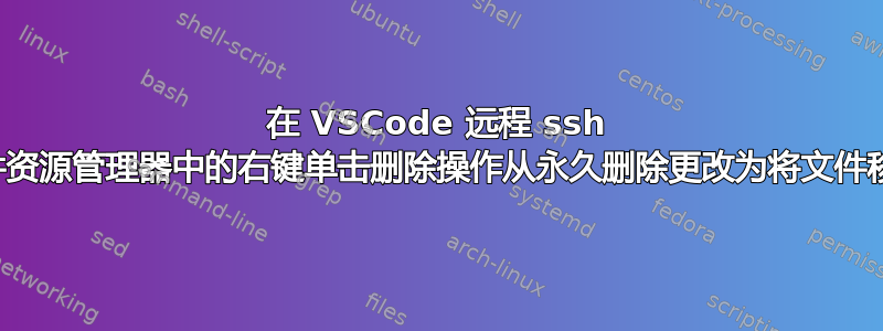 在 VSCode 远程 ssh 中，如何将文件资源管理器中的右键单击删除操作从永久删除更改为将文件移动到回收站？