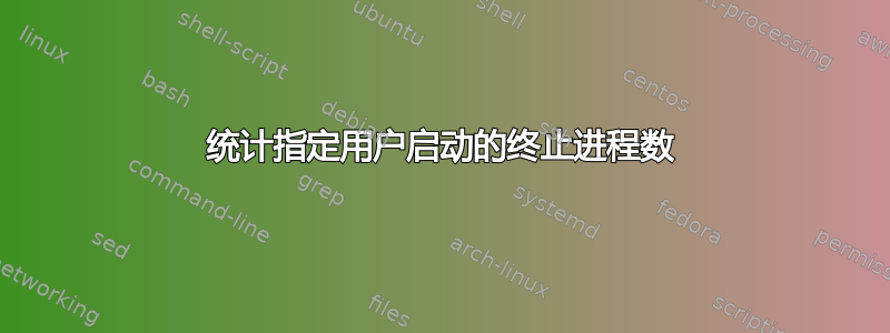 统计指定用户启动的终止进程数