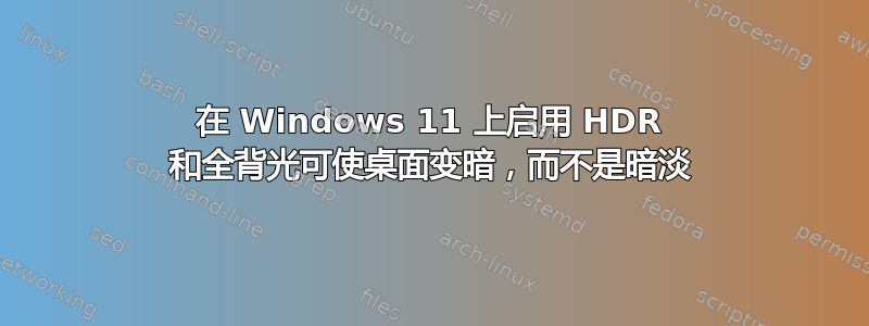 在 Windows 11 上启用 HDR 和全背光可使桌面变暗，而不是暗淡