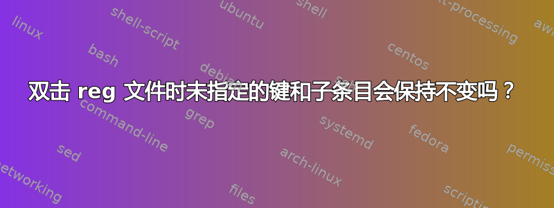 双击 reg 文件时未指定的键和子条目会保持不变吗？