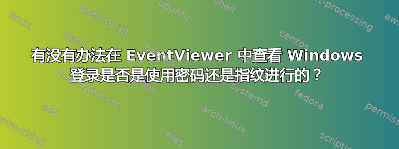 有没有办法在 EventViewer 中查看 Windows 登录是否是使用密码还是指纹进行的？