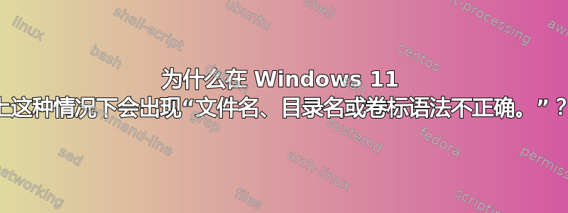 为什么在 Windows 11 上这种情况下会出现“文件名、目录名或卷标语法不正确。”？