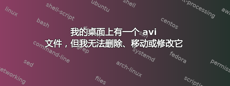 我的桌面上有一个 avi 文件，但我无法删除、移动或修改它