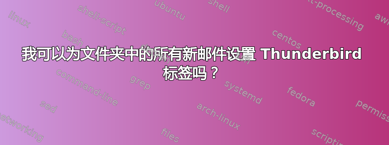 我可以为文件夹中的所有新邮件设置 Thunderbird 标签吗？