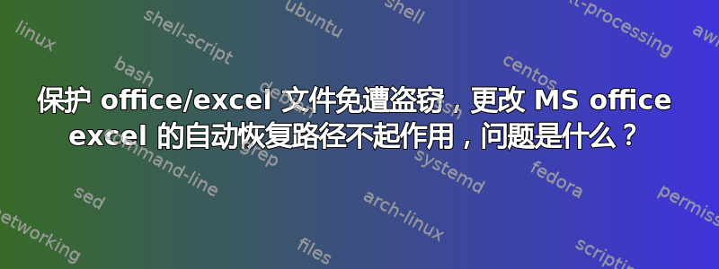 保护 office/excel 文件免遭盗窃，更改 MS office excel 的自动恢复路径不起作用，问题是什么？