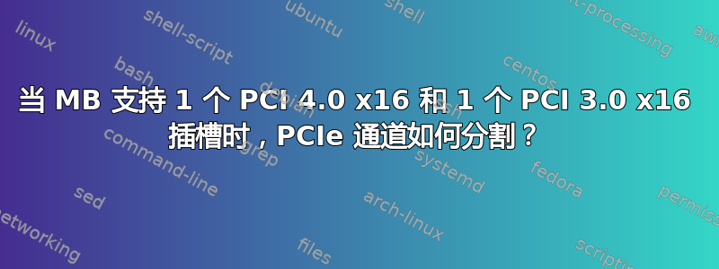 当 MB 支持 1 个 PCI 4.0 x16 和 1 个 PCI 3.0 x16 插槽时，PCIe 通道如何分割？