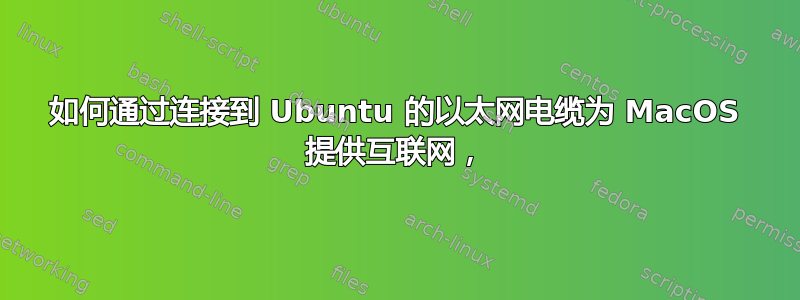 如何通过连接到 Ubuntu 的以太网电缆为 MacOS 提供互联网，