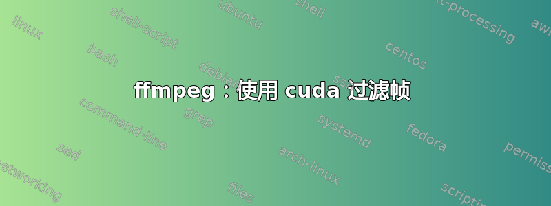 ffmpeg：使用 cuda 过滤帧