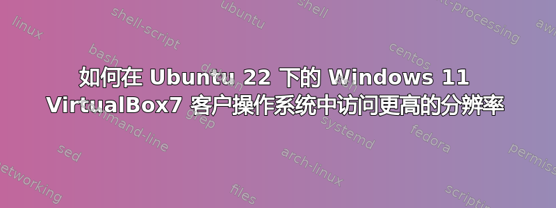 如何在 Ubuntu 22 下的 Windows 11 VirtualBox7 客户操作系统中访问更高的分辨率