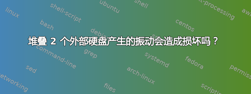 堆叠 2 个外部硬盘产生的振动会造成损坏吗？