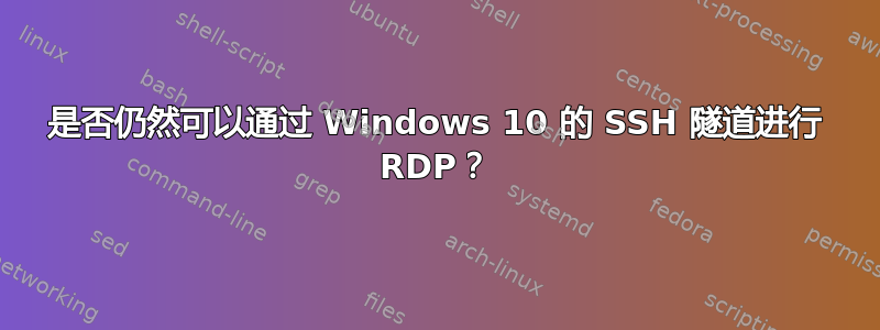 是否仍然可以通过 Windows 10 的 SSH 隧道进行 RDP？