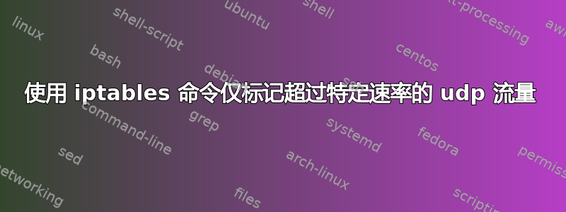 使用 iptables 命令仅标记超过特定速率的 udp 流量