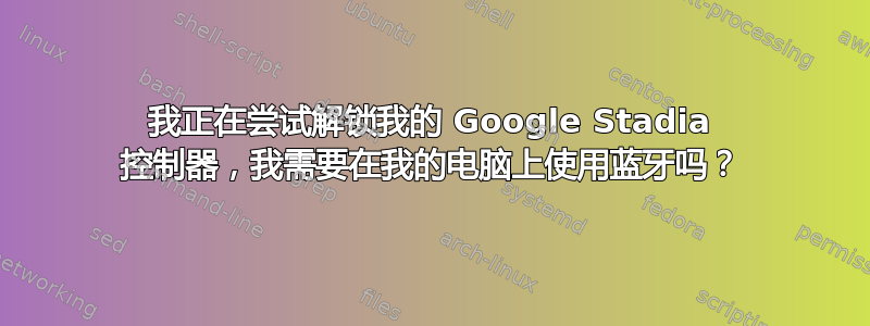 我正在尝试解锁我的 Google Stadia 控制器，我需要在我的电脑上使用蓝牙吗？