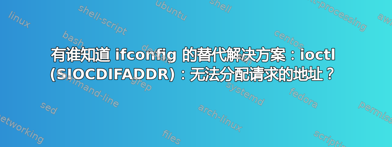 有谁知道 ifconfig 的替代解决方案：ioctl (SIOCDIFADDR)：无法分配请求的地址？