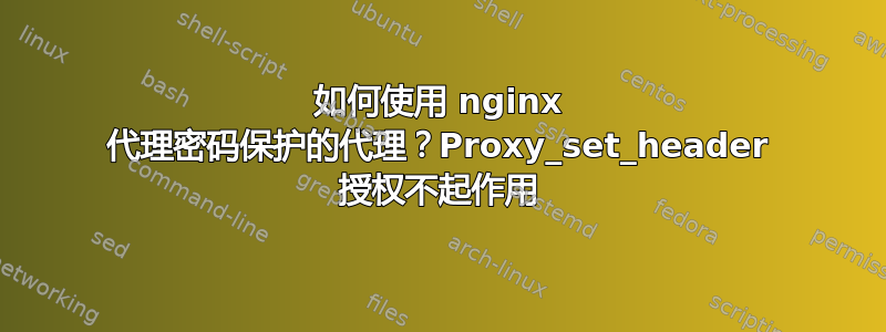 如何使用 nginx 代理密码保护的代理？Proxy_set_header 授权不起作用