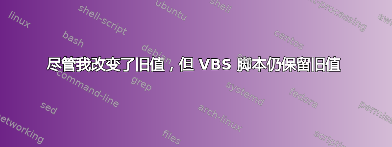 尽管我改变了旧值，但 VBS 脚本仍保留旧值