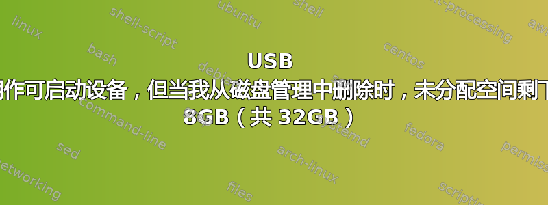 USB 用作可启动设备，但当我从磁盘管理中删除时，未分配空间剩下 8GB（共 32GB）