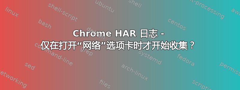 Chrome HAR 日志 - 仅在打开“网络”选项卡时才开始收集？