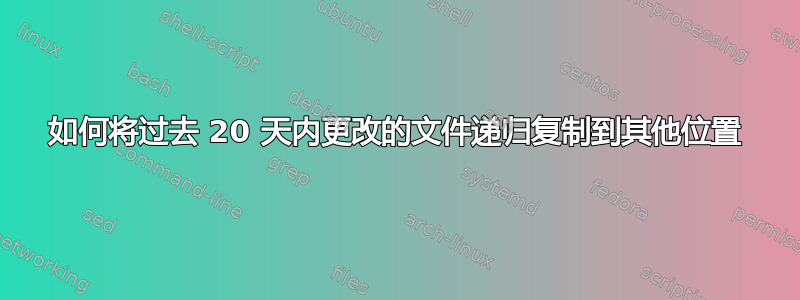 如何将过去 20 天内更改的文件递归复制到其他位置