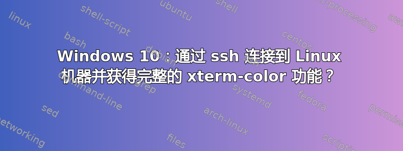 Windows 10：通过 ssh 连接到 Linux 机器并获得完整的 xterm-color 功能？