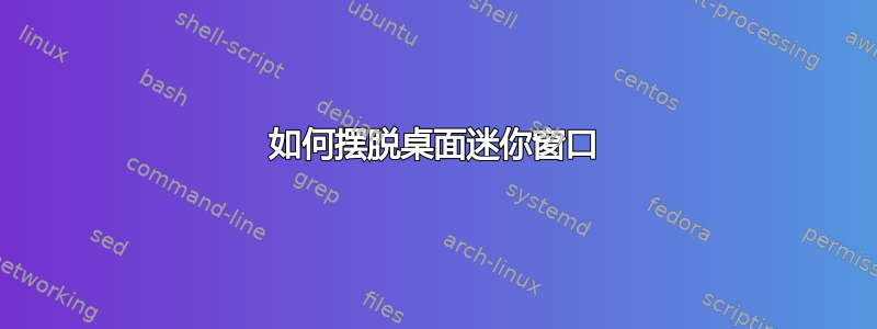 如何摆脱桌面迷你窗口