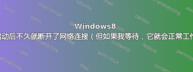 Windows8 在启动后不久就断开了网络连接（但如果我等待，它就会正常工作）