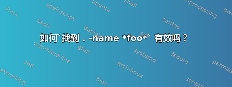 如何`找到 . -name *foo*` 有效吗？