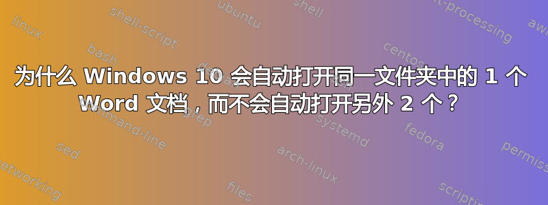 为什么 Windows 10 会自动打开同一文件夹中的 1 个 Word 文档，而不会自动打开另外 2 个？