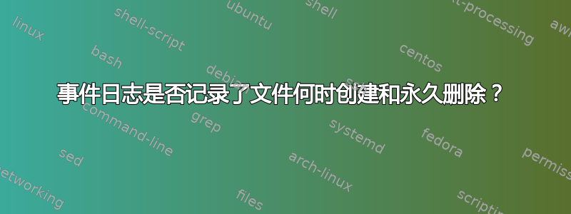 事件日志是否记录了文件何时创建和永久删除？